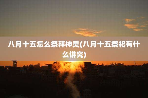 八月十五怎么祭拜神灵(八月十五祭祀有什么讲究)