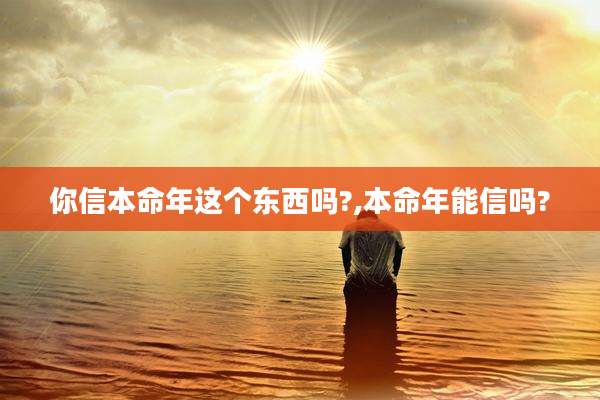 你信本命年这个东西吗?,本命年能信吗?
