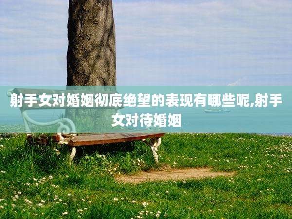 射手女对婚姻彻底绝望的表现有哪些呢,射手女对待婚姻