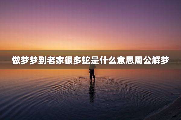 做梦梦到老家很多蛇是什么意思周公解梦