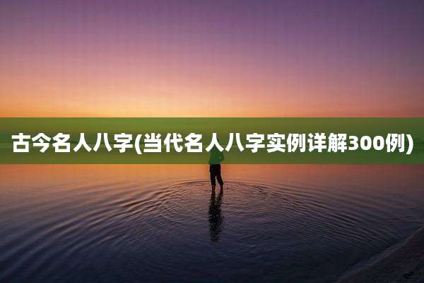 古今名人八字(当代名人八字实例详解300例)
