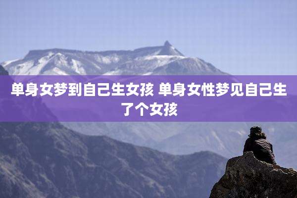 单身女梦到自己生女孩 单身女性梦见自己生了个女孩