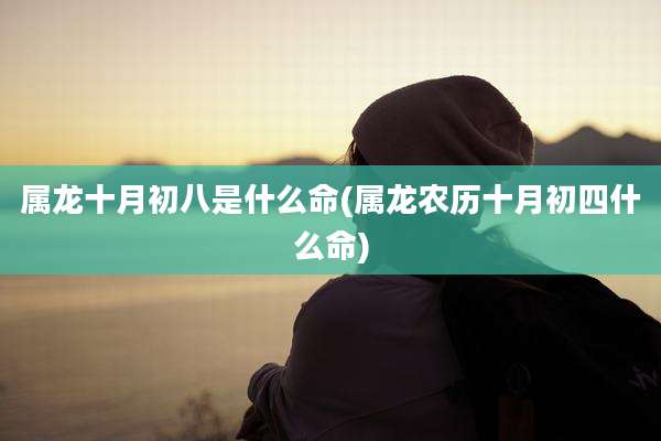 属龙十月初八是什么命(属龙农历十月初四什么命)