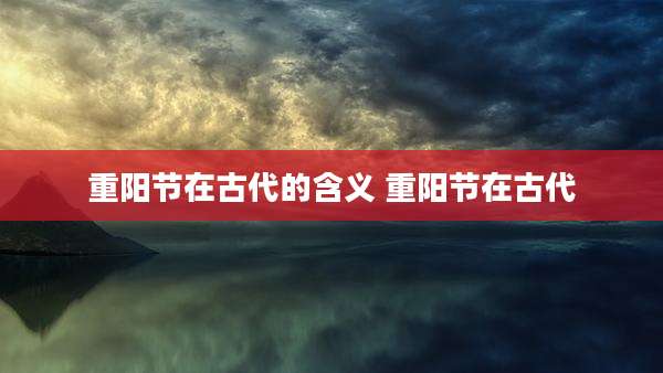 重阳节在古代的含义 重阳节在古代