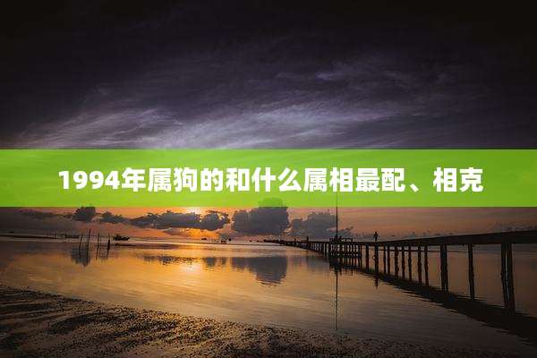 1994年属狗的和什么属相最配、相克