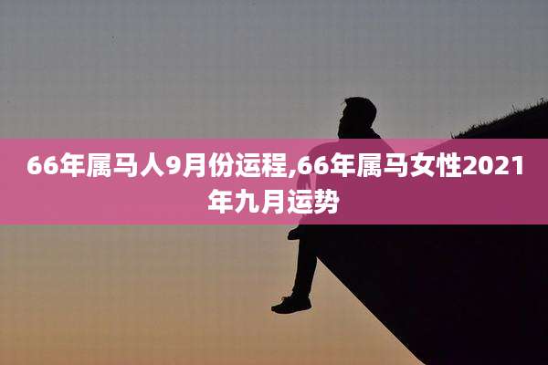 66年属马人9月份运程,66年属马女性2021年九月运势