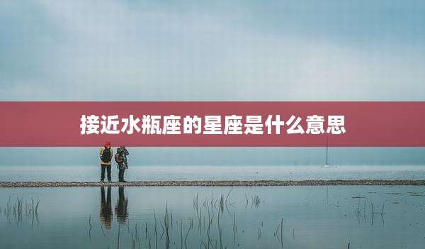 接近水瓶座的星座是什么意思