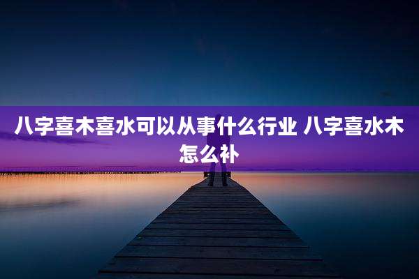 八字喜木喜水可以从事什么行业 八字喜水木怎么补