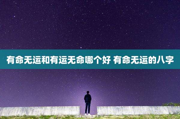 有命无运和有运无命哪个好 有命无运的八字