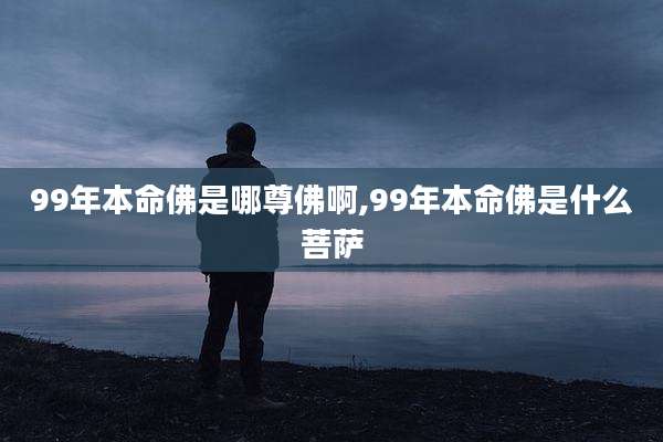 99年本命佛是哪尊佛啊,99年本命佛是什么菩萨
