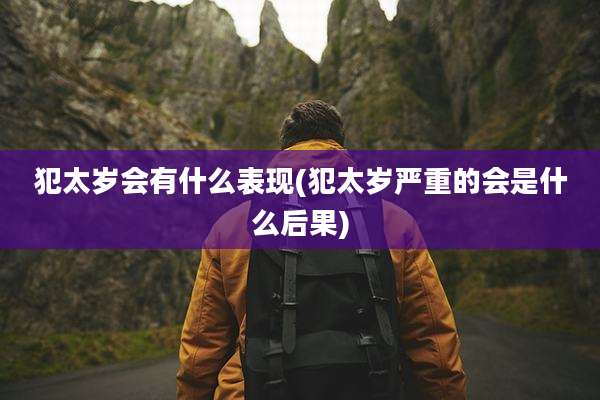 犯太岁会有什么表现(犯太岁严重的会是什么后果)