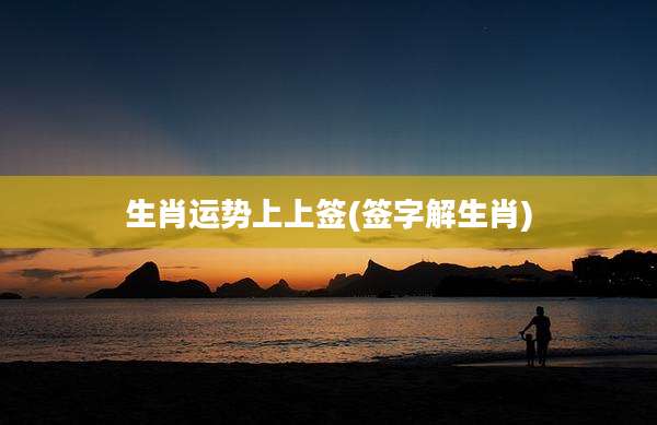 生肖运势上上签(签字解生肖)