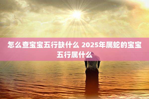 怎么查宝宝五行缺什么 2025年属蛇的宝宝五行属什么