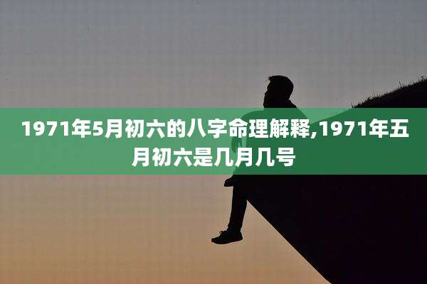 1971年5月初六的八字命理解释,1971年五月初六是几月几号