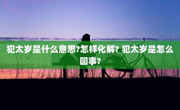 犯太岁是什么意思?怎样化解? 犯太岁是怎么回事?