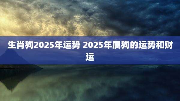 生肖狗2025年运势 2025年属狗的运势和财运