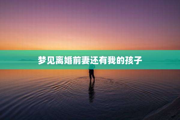 梦见离婚前妻还有我的孩子