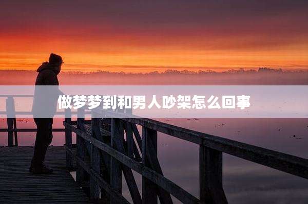 做梦梦到和男人吵架怎么回事