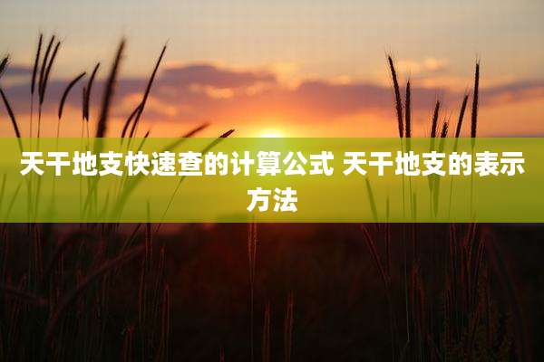 天干地支快速查的计算公式 天干地支的表示方法