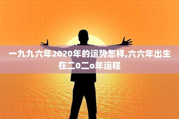 一九九六年2020年的运势怎样,六六年出生在二0二o年运程