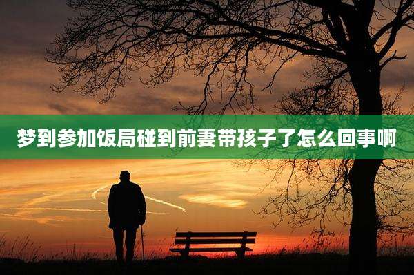 梦到参加饭局碰到前妻带孩子了怎么回事啊