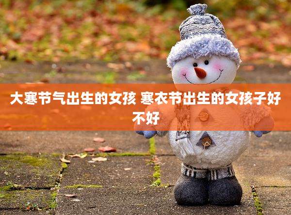 大寒节气出生的女孩 寒衣节出生的女孩子好不好