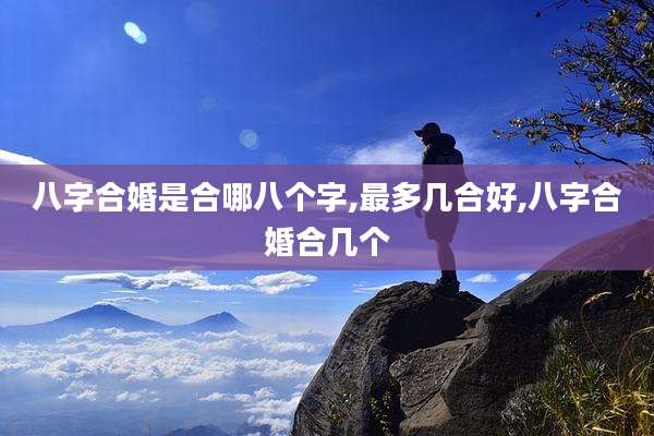 八字合婚是合哪八个字,最多几合好,八字合婚合几个