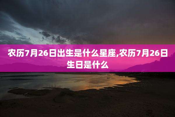 农历7月26日出生是什么星座,农历7月26日生日是什么