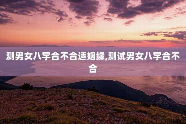 测男女八字合不合适姻缘,测试男女八字合不合