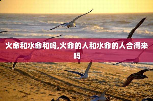 火命和水命和吗,火命的人和水命的人合得来吗