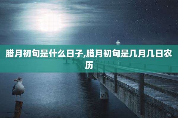 腊月初旬是什么日子,腊月初旬是几月几日农历