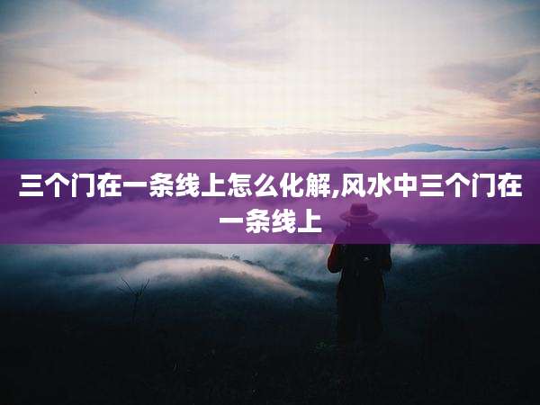 三个门在一条线上怎么化解,风水中三个门在一条线上