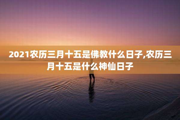 2021农历三月十五是佛教什么日子,农历三月十五是什么神仙日子