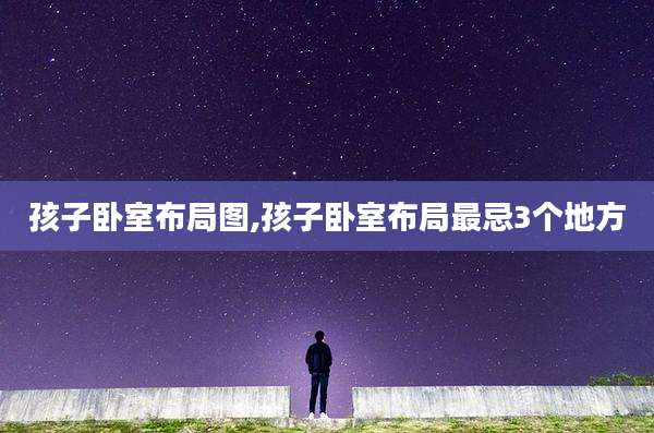 孩子卧室布局图,孩子卧室布局最忌3个地方