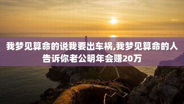 我梦见算命的说我要出车祸,我梦见算命的人告诉你老公明年会赚20万