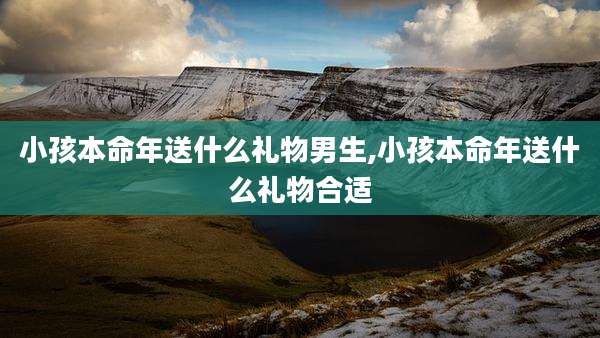 小孩本命年送什么礼物男生,小孩本命年送什么礼物合适