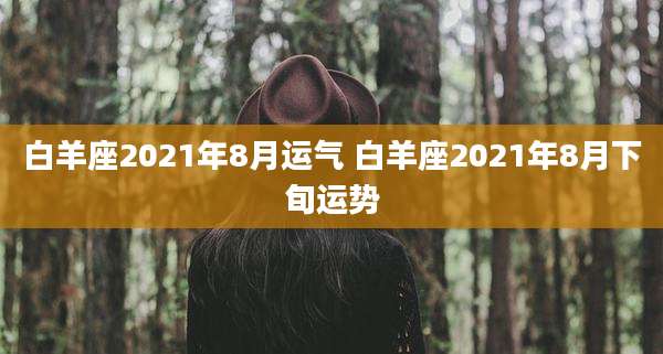 白羊座2021年8月运气 白羊座2021年8月下旬运势
