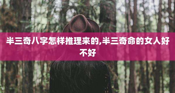 半三奇八字怎样推理来的,半三奇命的女人好不好