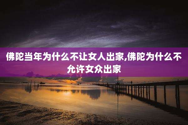 佛陀当年为什么不让女人出家,佛陀为什么不允许女众出家