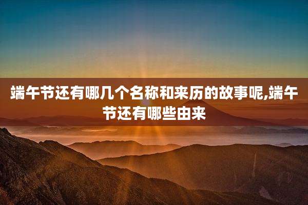 端午节还有哪几个名称和来历的故事呢,端午节还有哪些由来