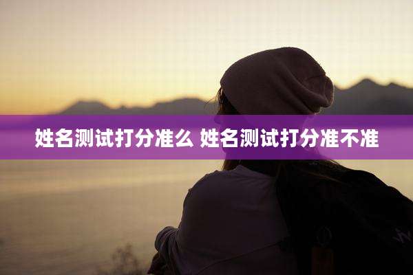 姓名测试打分准么 姓名测试打分准不准