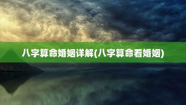 八字算命婚姻详解(八字算命看婚姻)