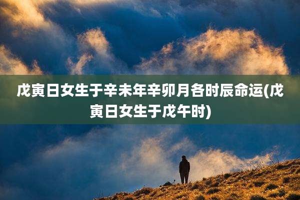 戊寅日女生于辛未年辛卯月各时辰命运(戊寅日女生于戊午时)