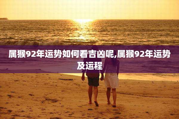 属猴92年运势如何看吉凶呢,属猴92年运势及运程