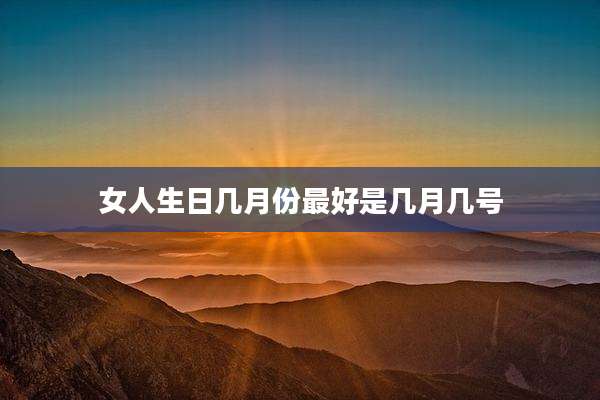 女人生日几月份最好是几月几号