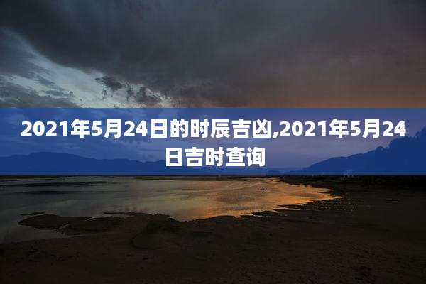 2021年5月24日的时辰吉凶,2021年5月24日吉时查询