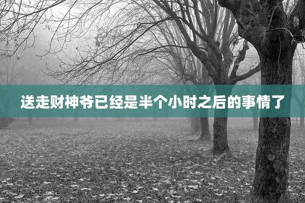 送走财神爷已经是半个小时之后的事情了