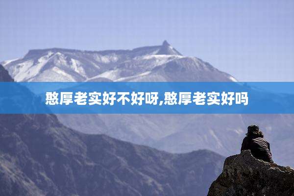 憨厚老实好不好呀,憨厚老实好吗