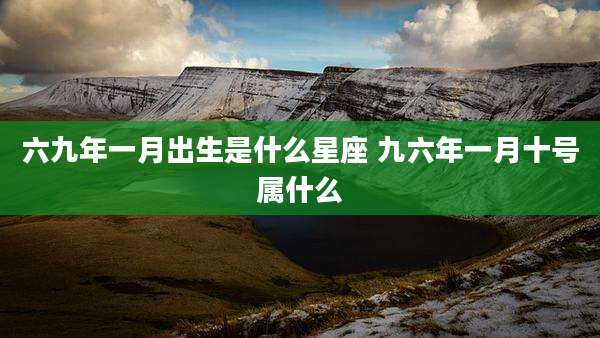 六九年一月出生是什么星座 九六年一月十号属什么