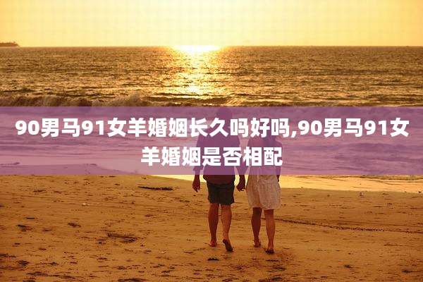 90男马91女羊婚姻长久吗好吗,90男马91女羊婚姻是否相配